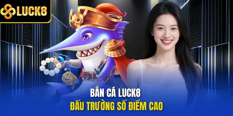 Bắn cá LUCK8 đấu trường số điểm cao